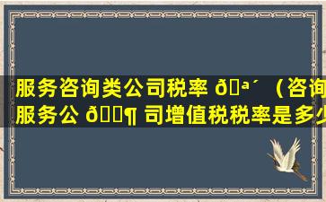 服务咨询类公司税率 🪴 （咨询服务公 🐶 司增值税税率是多少）